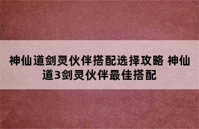 神仙道剑灵伙伴搭配选择攻略 神仙道3剑灵伙伴最佳搭配